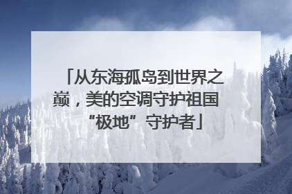 从东海孤岛到世界之巅，美的空调守护祖国“极地”守护者